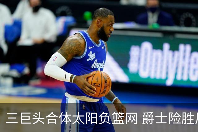 三巨头合体太阳负篮网 爵士险胜尼克斯止3连败