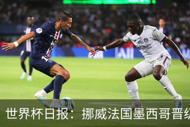 世界杯日报：挪威法国墨西哥晋级 巴西大将恐因伤退出