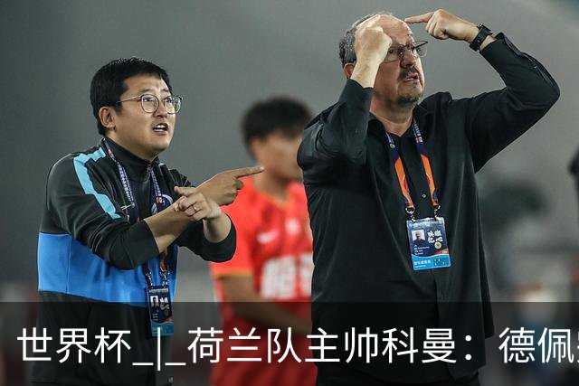 世界杯 | 荷兰队主帅科曼：德佩完全有能力首发出战