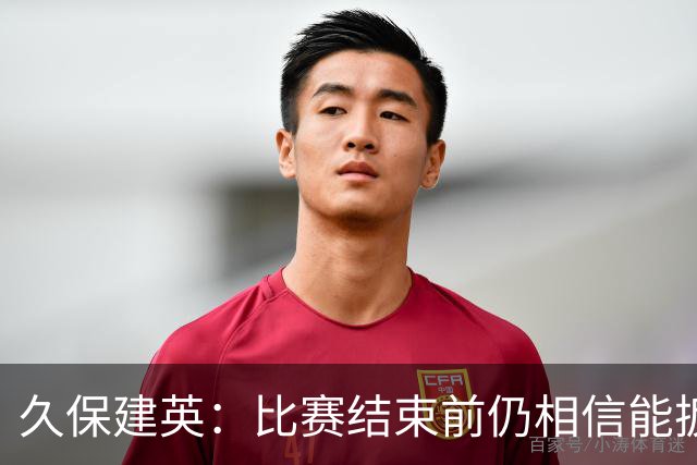 久保建英：比赛结束前仍相信能扳平 两届淘汰赛伤缺非常愧疚