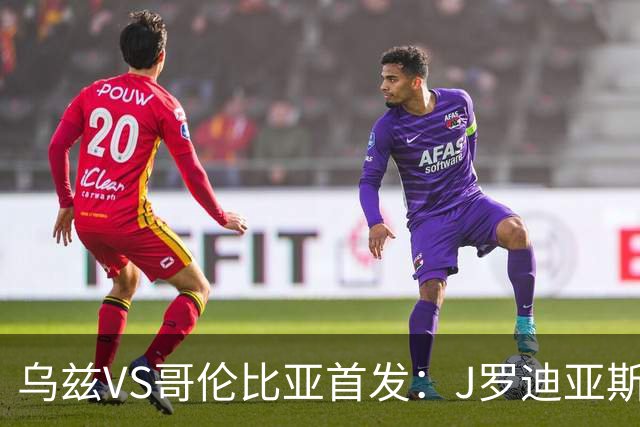 乌兹VS哥伦比亚首发：J罗迪亚斯先发 胡桑诺夫出战