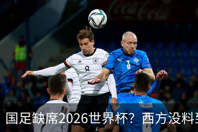 国足缺席2026世界杯？西方没料到，中国包揽三大赛道！