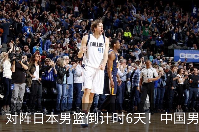 对阵日本男篮倒计时6天！中国男篮收2好消息，郭士强最新表态