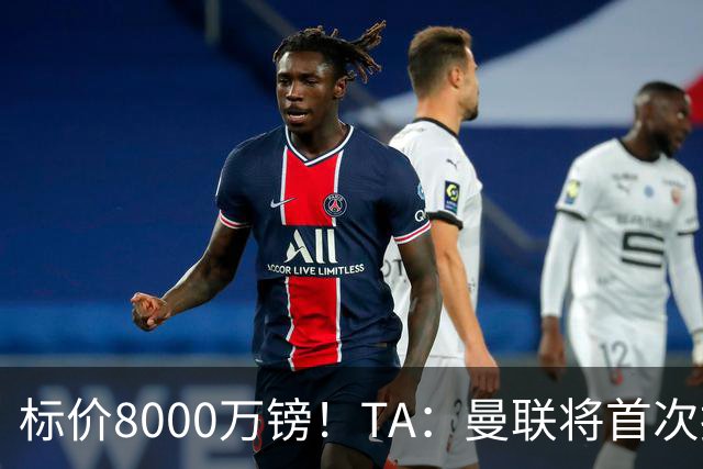 标价8000万镑！TA：曼联将首次报价M费，但不准备满足西汉姆要价