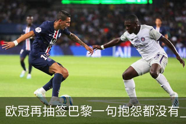 欧冠再抽签巴黎一句抱怨都没有 法媒：真耻辱！